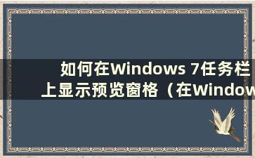 如何在Windows 7任务栏上显示预览窗格（在Windows 7任务栏上显示小窗口）